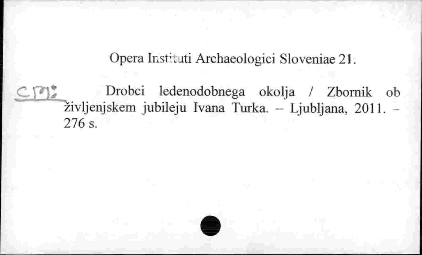 ﻿Opera Instkati Archaeologici Sloveniae 21.
CTO , Drobci ledenodobnega okolja / Zbomik ob "življenjskem jubileju Ivana Turka. - Ljubljana, 2011. 276 s.